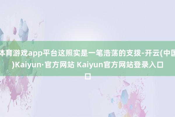 体育游戏app平台这照实是一笔浩荡的支拨-开云(中国)Kaiyun·官方网站 Kaiyun官方网站登录入口