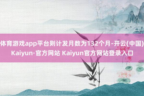 体育游戏app平台则计发月数为132个月-开云(中国)Kaiyun·官方网站 Kaiyun官方网站登录入口