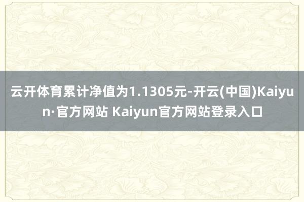 云开体育累计净值为1.1305元-开云(中国)Kaiyun·官方网站 Kaiyun官方网站登录入口