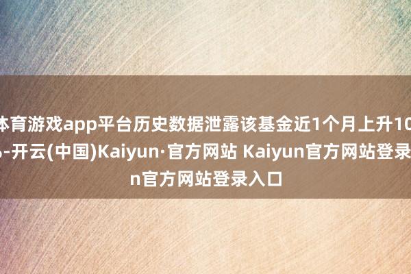 体育游戏app平台历史数据泄露该基金近1个月上升10.67%-开云(中国)Kaiyun·官方网站 Kaiyun官方网站登录入口