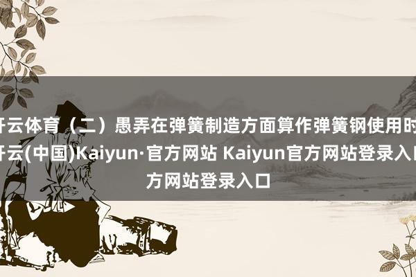 开云体育（二）愚弄在弹簧制造方面算作弹簧钢使用时-开云(中国)Kaiyun·官方网站 Kaiyun官方网站登录入口