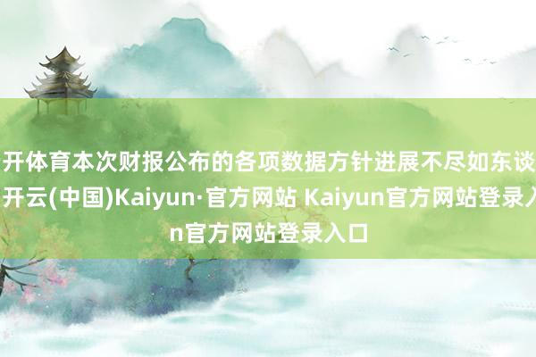 云开体育本次财报公布的各项数据方针进展不尽如东谈见解-开云(中国)Kaiyun·官方网站 Kaiyun官方网站登录入口