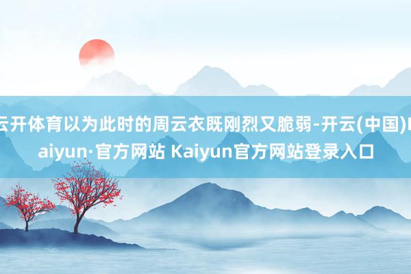 云开体育以为此时的周云衣既刚烈又脆弱-开云(中国)Kaiyun·官方网站 Kaiyun官方网站登录入口