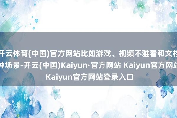 开云体育(中国)官方网站比如游戏、视频不雅看和文档阅读等多种场景-开云(中国)Kaiyun·官方网站 Kaiyun官方网站登录入口