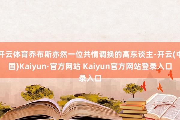 开云体育乔布斯亦然一位共情调换的高东谈主-开云(中国)Kaiyun·官方网站 Kaiyun官方网站登录入口