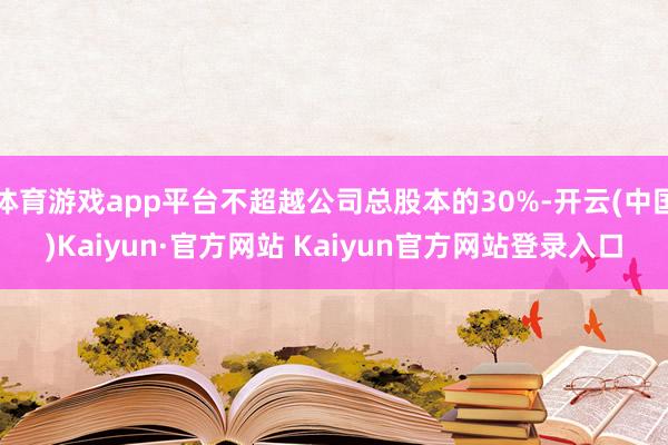 体育游戏app平台不超越公司总股本的30%-开云(中国)Kaiyun·官方网站 Kaiyun官方网站登录入口