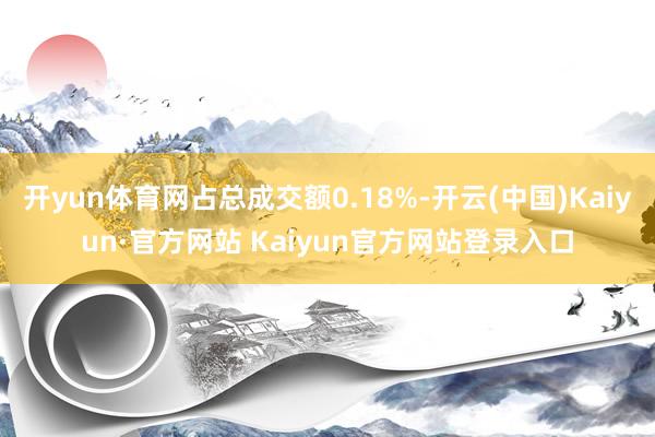 开yun体育网占总成交额0.18%-开云(中国)Kaiyun·官方网站 Kaiyun官方网站登录入口