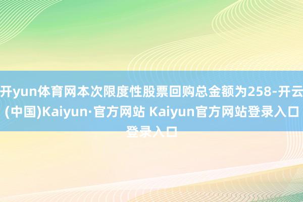 开yun体育网本次限度性股票回购总金额为258-开云(中国)Kaiyun·官方网站 Kaiyun官方网站登录入口