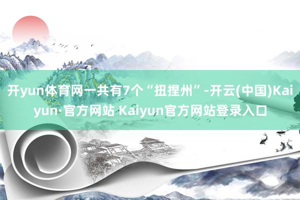 开yun体育网一共有7个“扭捏州”-开云(中国)Kaiyun·官方网站 Kaiyun官方网站登录入口