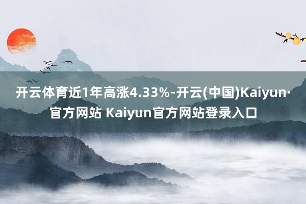 开云体育近1年高涨4.33%-开云(中国)Kaiyun·官方网站 Kaiyun官方网站登录入口