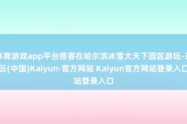 体育游戏app平台搭客在哈尔滨冰雪大天下园区游玩-开云(中国)Kaiyun·官方网站 Kaiyun官方网站登录入口