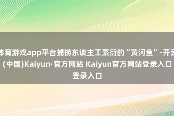 体育游戏app平台捕捞东谈主工繁衍的“黄河鱼”-开云(中国)Kaiyun·官方网站 Kaiyun官方网站登录入口