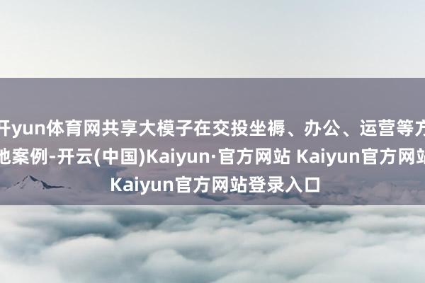 开yun体育网共享大模子在交投坐褥、办公、运营等方面的的落地案例-开云(中国)Kaiyun·官方网站 Kaiyun官方网站登录入口