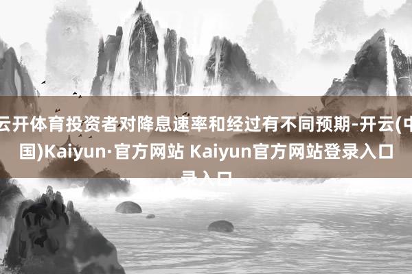 云开体育投资者对降息速率和经过有不同预期-开云(中国)Kaiyun·官方网站 Kaiyun官方网站登录入口