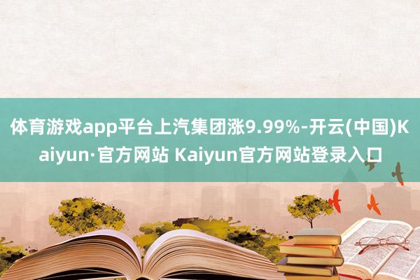 体育游戏app平台上汽集团涨9.99%-开云(中国)Kaiyun·官方网站 Kaiyun官方网站登录入口