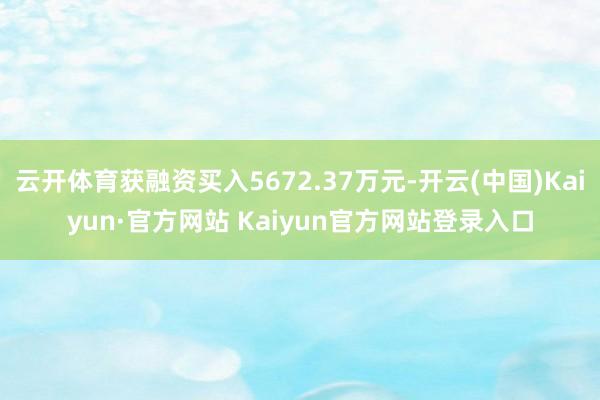 云开体育获融资买入5672.37万元-开云(中国)Kaiyun·官方网站 Kaiyun官方网站登录入口