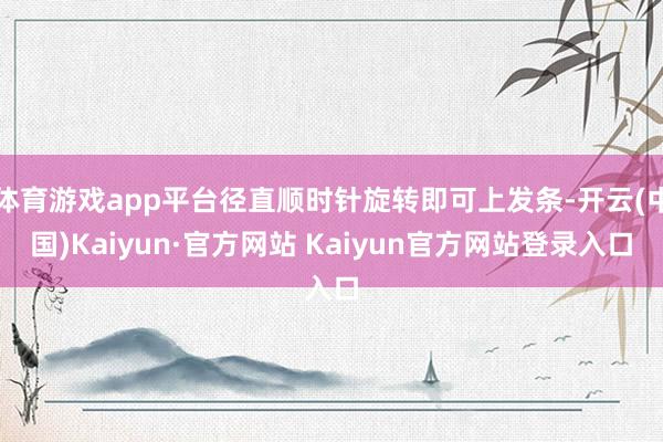 体育游戏app平台径直顺时针旋转即可上发条-开云(中国)Kaiyun·官方网站 Kaiyun官方网站登录入口