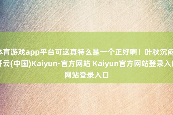 体育游戏app平台可这真特么是一个正好啊！叶秋沉闷-开云(中国)Kaiyun·官方网站 Kaiyun官方网站登录入口