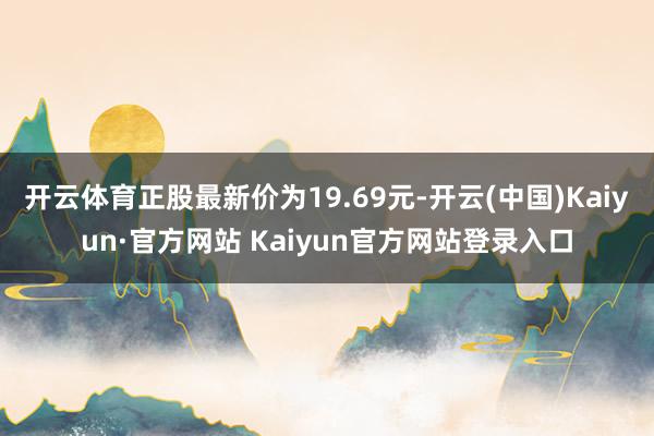 开云体育正股最新价为19.69元-开云(中国)Kaiyun·官方网站 Kaiyun官方网站登录入口