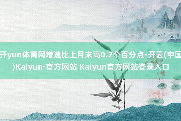 开yun体育网增速比上月末高0.2个百分点-开云(中国)Kaiyun·官方网站 Kaiyun官方网站登录入口