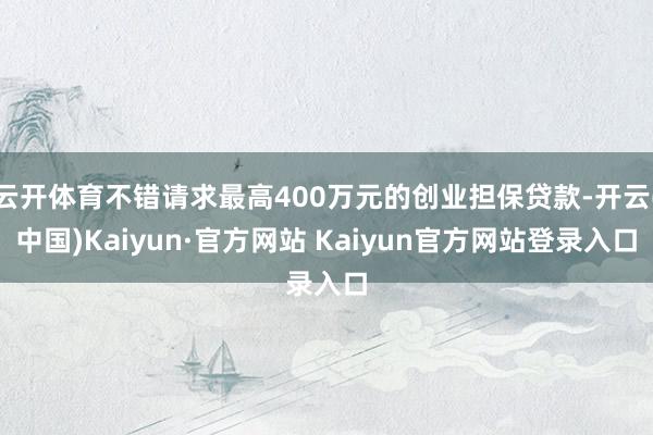 云开体育不错请求最高400万元的创业担保贷款-开云(中国)Kaiyun·官方网站 Kaiyun官方网站登录入口