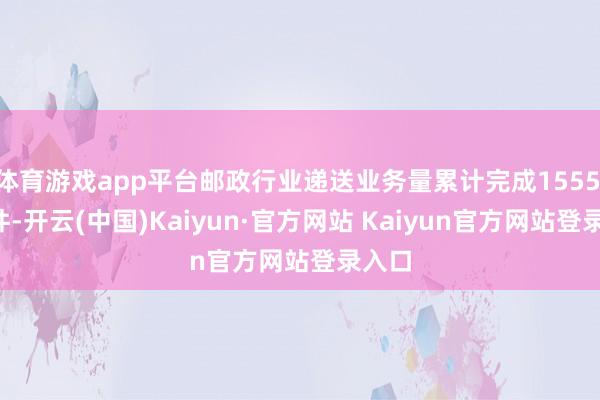 体育游戏app平台邮政行业递送业务量累计完成1555.0亿件-开云(中国)Kaiyun·官方网站 Kaiyun官方网站登录入口