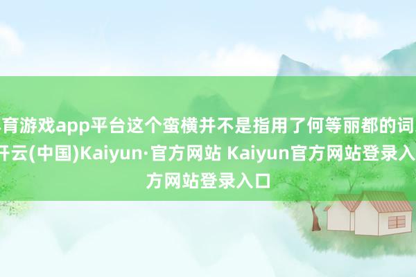 体育游戏app平台这个蛮横并不是指用了何等丽都的词采-开云(中国)Kaiyun·官方网站 Kaiyun官方网站登录入口