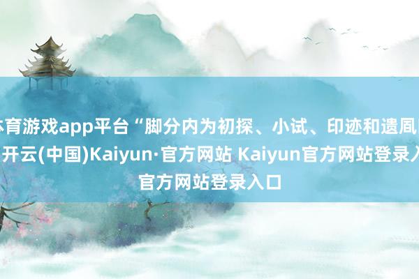 体育游戏app平台“脚分内为初探、小试、印迹和遗凮四章-开云(中国)Kaiyun·官方网站 Kaiyun官方网站登录入口