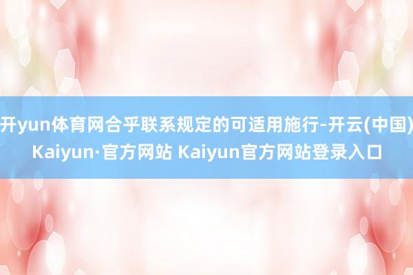 开yun体育网合乎联系规定的可适用施行-开云(中国)Kaiyun·官方网站 Kaiyun官方网站登录入口