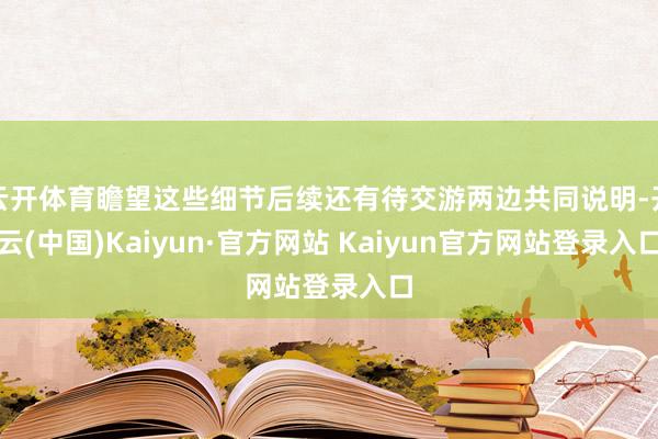 云开体育瞻望这些细节后续还有待交游两边共同说明-开云(中国)Kaiyun·官方网站 Kaiyun官方网站登录入口