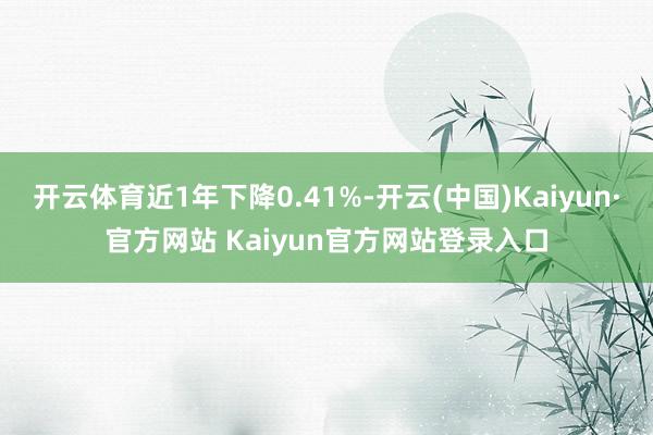 开云体育近1年下降0.41%-开云(中国)Kaiyun·官方网站 Kaiyun官方网站登录入口