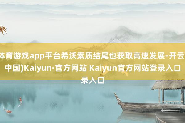 体育游戏app平台希沃素质结尾也获取高速发展-开云(中国)Kaiyun·官方网站 Kaiyun官方网站登录入口