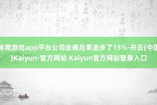 体育游戏app平台公司坐褥后果进步了15%-开云(中国)Kaiyun·官方网站 Kaiyun官方网站登录入口