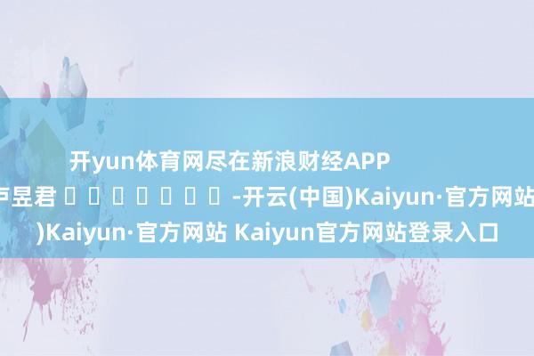 开yun体育网尽在新浪财经APP            						背负裁剪：卢昱君 							-开云(中国)Kaiyun·官方网站 Kaiyun官方网站登录入口