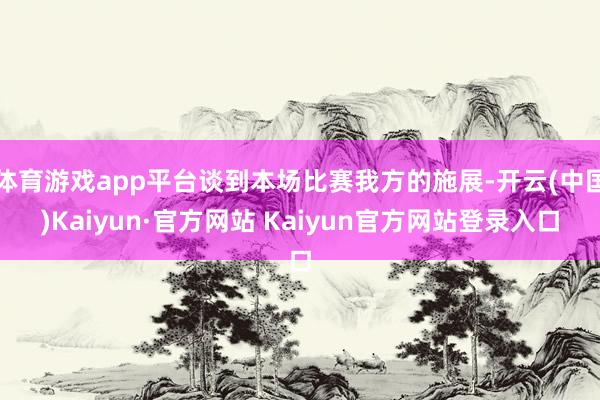 体育游戏app平台谈到本场比赛我方的施展-开云(中国)Kaiyun·官方网站 Kaiyun官方网站登录入口