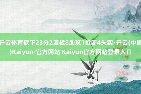 开云体育砍下23分2篮板8助攻1抢断4失实-开云(中国)Kaiyun·官方网站 Kaiyun官方网站登录入口