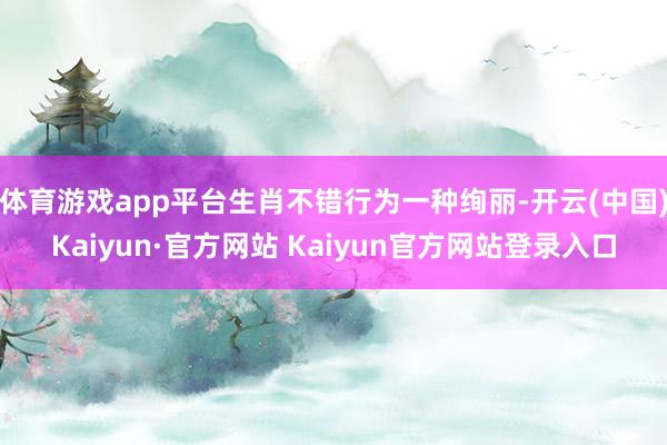 体育游戏app平台生肖不错行为一种绚丽-开云(中国)Kaiyun·官方网站 Kaiyun官方网站登录入口