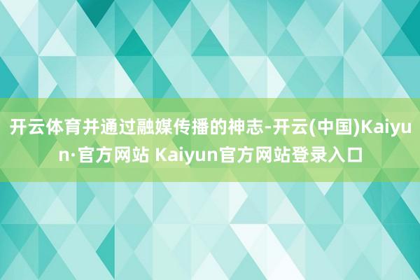 开云体育并通过融媒传播的神志-开云(中国)Kaiyun·官方网站 Kaiyun官方网站登录入口