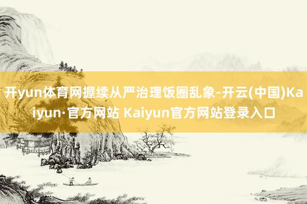 开yun体育网握续从严治理饭圈乱象-开云(中国)Kaiyun·官方网站 Kaiyun官方网站登录入口