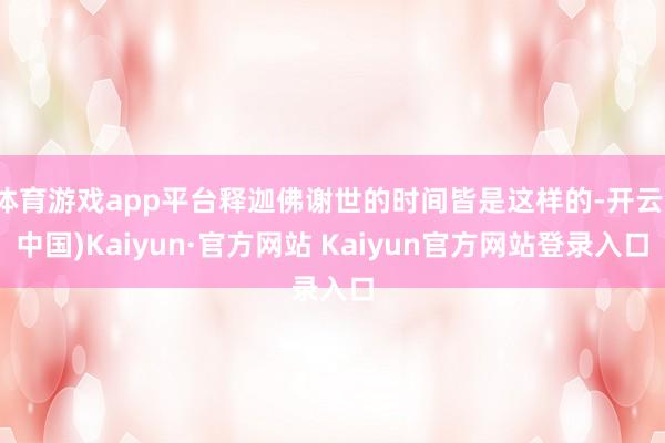 体育游戏app平台释迦佛谢世的时间皆是这样的-开云(中国)Kaiyun·官方网站 Kaiyun官方网站登录入口