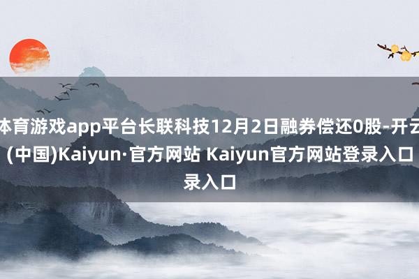 体育游戏app平台长联科技12月2日融券偿还0股-开云(中国)Kaiyun·官方网站 Kaiyun官方网站登录入口