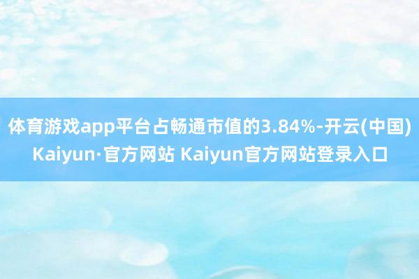 体育游戏app平台占畅通市值的3.84%-开云(中国)Kaiyun·官方网站 Kaiyun官方网站登录入口