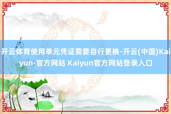 开云体育使用单元凭证需要自行更换-开云(中国)Kaiyun·官方网站 Kaiyun官方网站登录入口