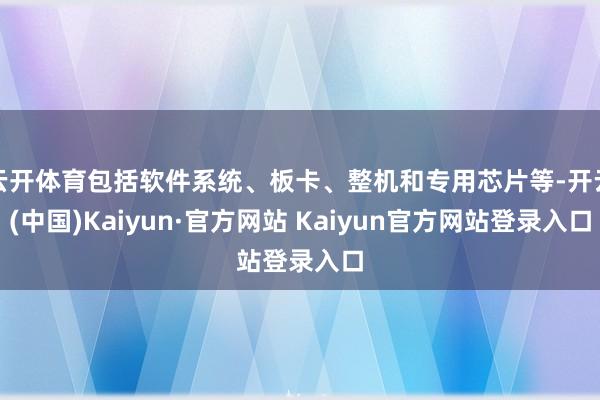 云开体育包括软件系统、板卡、整机和专用芯片等-开云(中国)Kaiyun·官方网站 Kaiyun官方网站登录入口