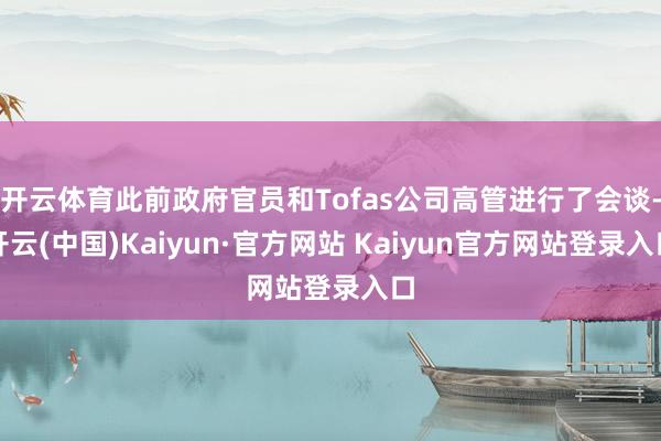 开云体育此前政府官员和Tofas公司高管进行了会谈-开云(中国)Kaiyun·官方网站 Kaiyun官方网站登录入口