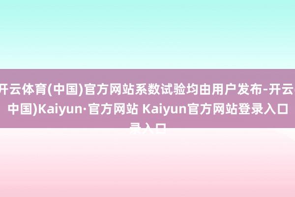 开云体育(中国)官方网站系数试验均由用户发布-开云(中国)Kaiyun·官方网站 Kaiyun官方网站登录入口