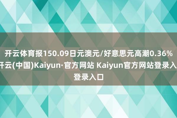 开云体育报150.09日元　　澳元/好意思元高潮0.36%-开云(中国)Kaiyun·官方网站 Kaiyun官方网站登录入口