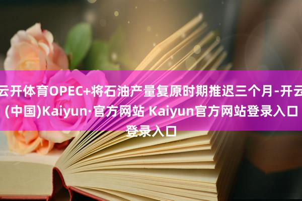 云开体育OPEC+将石油产量复原时期推迟三个月-开云(中国)Kaiyun·官方网站 Kaiyun官方网站登录入口