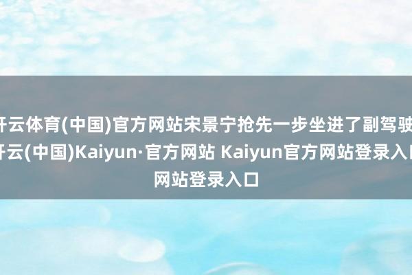 开云体育(中国)官方网站宋景宁抢先一步坐进了副驾驶-开云(中国)Kaiyun·官方网站 Kaiyun官方网站登录入口