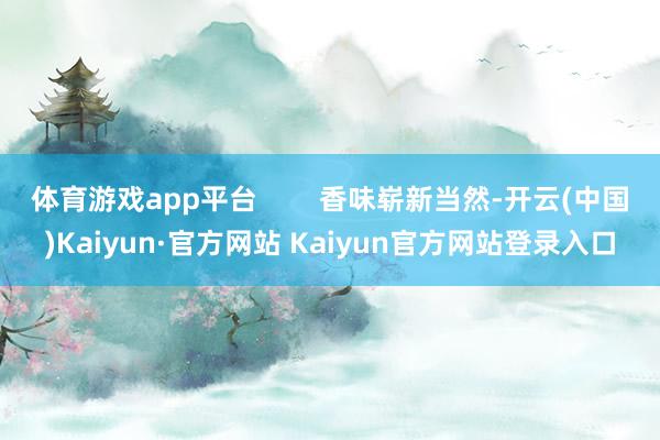 体育游戏app平台        香味崭新当然-开云(中国)Kaiyun·官方网站 Kaiyun官方网站登录入口